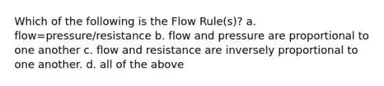 Which of the following is the Flow Rule(s)? a. flow=pressure/resistance b. flow and pressure are proportional to one another c. flow and resistance are inversely proportional to one another. d. all of the above