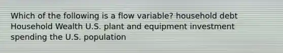 Which of the following is a flow variable? household debt Household Wealth U.S. plant and equipment investment spending the U.S. population