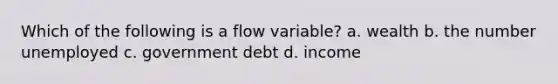 Which of the following is a flow variable? a. wealth b. the number unemployed c. government debt d. income