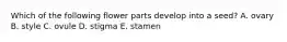 Which of the following flower parts develop into a seed? A. ovary B. style C. ovule D. stigma E. stamen