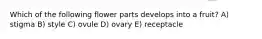 Which of the following flower parts develops into a fruit? A) stigma B) style C) ovule D) ovary E) receptacle