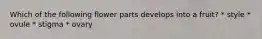 Which of the following flower parts develops into a fruit? * style * ovule * stigma * ovary
