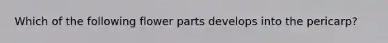 Which of the following flower parts develops into the pericarp?