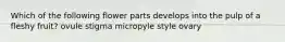 Which of the following flower parts develops into the pulp of a fleshy fruit? ovule stigma micropyle style ovary