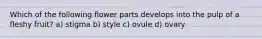Which of the following flower parts develops into the pulp of a fleshy fruit? a) stigma b) style c) ovule d) ovary