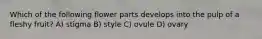 Which of the following flower parts develops into the pulp of a fleshy fruit? A) stigma B) style C) ovule D) ovary