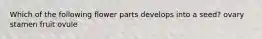 Which of the following flower parts develops into a seed? ovary stamen fruit ovule