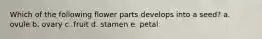 Which of the following flower parts develops into a seed? a. ovule b. ovary c. fruit d. stamen e. petal