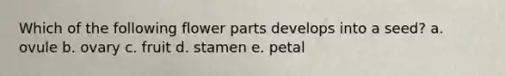 Which of the following flower parts develops into a seed? a. ovule b. ovary c. fruit d. stamen e. petal
