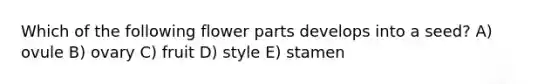 Which of the following flower parts develops into a seed? A) ovule B) ovary C) fruit D) style E) stamen