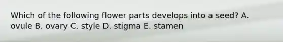 Which of the following flower parts develops into a seed? A. ovule B. ovary C. style D. stigma E. stamen