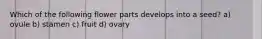 Which of the following flower parts develops into a seed? a) ovule b) stamen c) fruit d) ovary