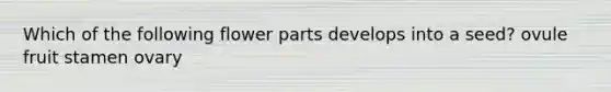 Which of the following flower parts develops into a seed? ovule fruit stamen ovary