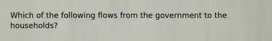 Which of the following flows from the government to the households?