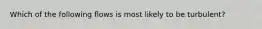 Which of the following flows is most likely to be turbulent?
