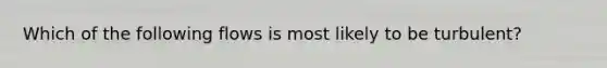Which of the following flows is most likely to be turbulent?