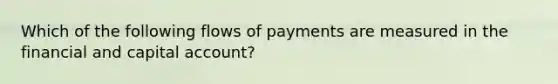 Which of the following flows of payments are measured in the financial and capital account?