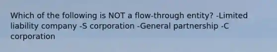 Which of the following is NOT a flow-through entity? -Limited liability company -S corporation -General partnership -C corporation