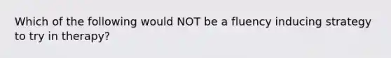 Which of the following would NOT be a fluency inducing strategy to try in therapy?