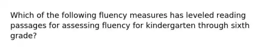 Which of the following fluency measures has leveled reading passages for assessing fluency for kindergarten through sixth grade?