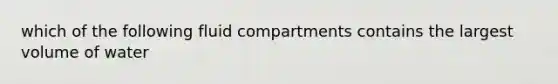 which of the following fluid compartments contains the largest volume of water