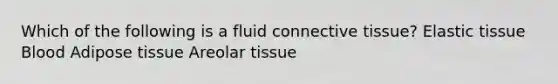 Which of the following is a fluid connective tissue? Elastic tissue Blood Adipose tissue Areolar tissue