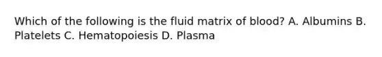 Which of the following is the fluid matrix of blood? A. Albumins B. Platelets C. Hematopoiesis D. Plasma