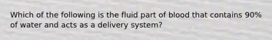 Which of the following is the fluid part of blood that contains 90% of water and acts as a delivery system?