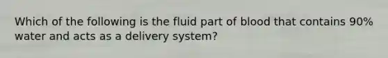 Which of the following is the fluid part of blood that contains 90% water and acts as a delivery system?