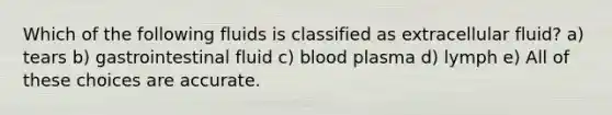 Which of the following fluids is classified as extracellular fluid? a) tears b) gastrointestinal fluid c) blood plasma d) lymph e) All of these choices are accurate.