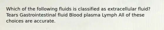 Which of the following fluids is classified as extracellular fluid? Tears Gastrointestinal fluid Blood plasma Lymph All of these choices are accurate.