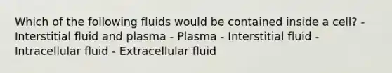 Which of the following fluids would be contained inside a cell? - Interstitial fluid and plasma - Plasma - Interstitial fluid - Intracellular fluid - Extracellular fluid