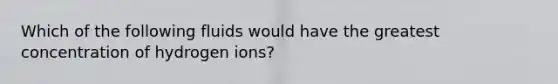 Which of the following fluids would have the greatest concentration of hydrogen ions?