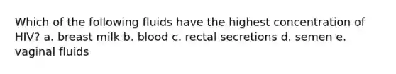 Which of the following fluids have the highest concentration of HIV? a. breast milk b. blood c. rectal secretions d. semen e. vaginal fluids