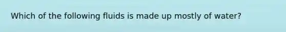 Which of the following fluids is made up mostly of water?