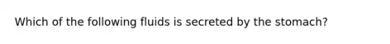 Which of the following fluids is secreted by <a href='https://www.questionai.com/knowledge/kLccSGjkt8-the-stomach' class='anchor-knowledge'>the stomach</a>?