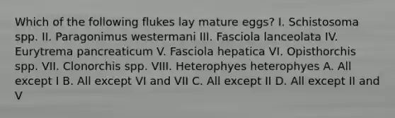 Which of the following flukes lay mature eggs? I. Schistosoma spp. II. Paragonimus westermani III. Fasciola lanceolata IV. Eurytrema pancreaticum V. Fasciola hepatica VI. Opisthorchis spp. VII. Clonorchis spp. VIII. Heterophyes heterophyes A. All except I B. All except VI and VII C. All except II D. All except II and V