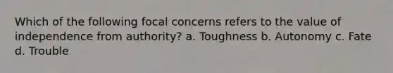 Which of the following focal concerns refers to the value of independence from authority? a. Toughness b. Autonomy c. Fate d. Trouble