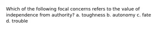 Which of the following focal concerns refers to the value of independence from authority? a. toughness b. autonomy c. fate d. trouble