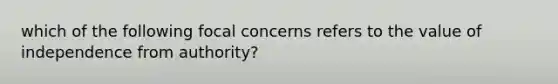 which of the following focal concerns refers to the value of independence from authority?