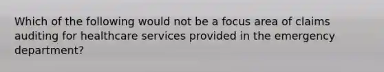 Which of the following would not be a focus area of claims auditing for healthcare services provided in the emergency department?