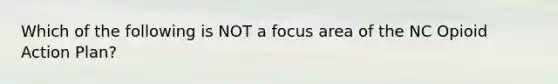 Which of the following is NOT a focus area of the NC Opioid Action Plan?