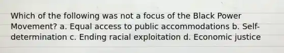 Which of the following was not a focus of the Black Power Movement? a. Equal access to public accommodations b. Self-determination c. Ending racial exploitation d. Economic justice