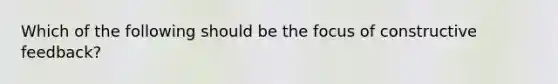 Which of the following should be the focus of constructive feedback?