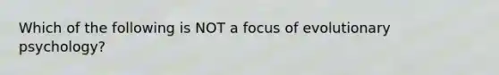 Which of the following is NOT a focus of evolutionary psychology?