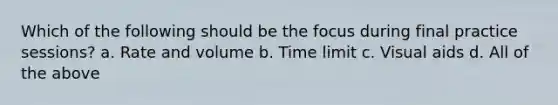 Which of the following should be the focus during final practice sessions? a. Rate and volume b. Time limit c. Visual aids d. All of the above