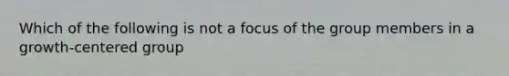 Which of the following is not a focus of the group members in a growth-centered group