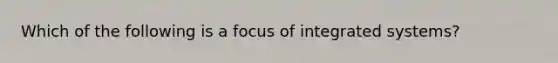 Which of the following is a focus of integrated systems?