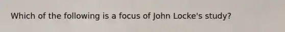 Which of the following is a focus of John Locke's study?