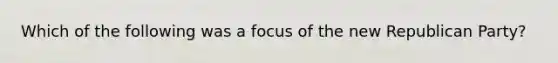 Which of the following was a focus of the new Republican Party?